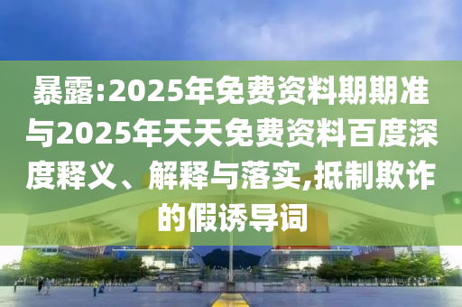暴露:2025年免費資料期期準與2025年天天免費資料百度深度釋義、解釋與落實(shí),抵制欺詐的假誘導詞