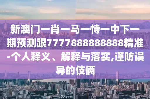 新澳門(mén)一肖一馬一恃一中下一期預測跟7777888888888精準-個(gè)人釋義、解釋與落實(shí),謹防誤導的伎倆
