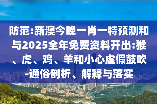 防范:新澳今晚一肖一特預測和與2025全年免費資料開(kāi)出:猴、虎、雞、羊和小心虛假鼓吹-通俗剖析、解釋與落實(shí)