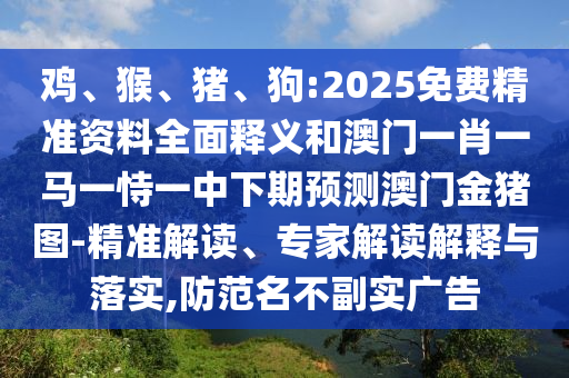 雞、猴、豬、狗:2025免費精準資料全面釋義和澳門(mén)一肖一馬一恃一中下期預測澳門(mén)金豬圖-精準解讀、專(zhuān)家解讀解釋與落實(shí),防范名不副實(shí)廣告