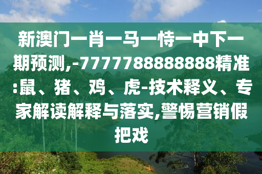 新澳門(mén)一肖一馬一恃一中下一期預測,-7777788888888精準:鼠、豬、雞、虎-技術(shù)釋義、專(zhuān)家解讀解釋與落實(shí),警惕營(yíng)銷(xiāo)假把戲