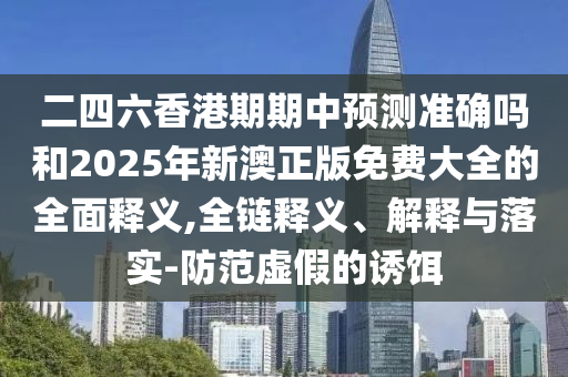 二四六香港期期中預測準確嗎和2025年新澳正版免費大全的全面釋義,全鏈釋義、解釋與落實(shí)-防范虛假的誘餌