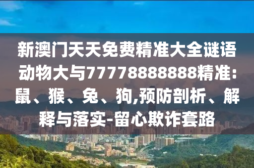 新澳門(mén)天天免費精準大全謎語(yǔ)動(dòng)物大與77778888888精準:鼠、猴、兔、狗,預防剖析、解釋與落實(shí)-留心欺詐套路