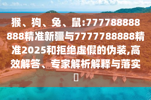 猴、狗、兔、鼠:777788888888精準新疆與7777788888精準2025和拒絕虛假的偽裝,高效解答、專(zhuān)家解析解釋與落實(shí)?