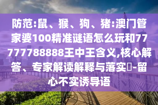 防范:鼠、猴、狗、豬:澳門(mén)管家婆100精準謎語(yǔ)怎么玩和77777788888王中王含義,核心解答、專(zhuān)家解讀解釋與落實(shí)?-留心不實(shí)誘導語(yǔ)