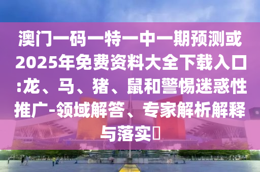 澳門(mén)一碼一特一中一期預測或2025年免費資料大全下載入口:龍、馬、豬、鼠和警惕迷惑性推廣-領(lǐng)域解答、專(zhuān)家解析解釋與落實(shí)?