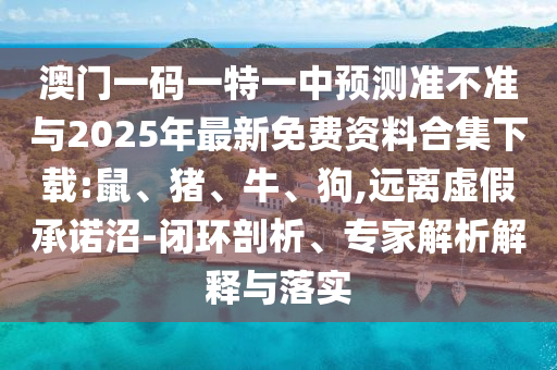 澳門(mén)一碼一特一中預測準不準與2025年最新免費資料合集下載:鼠、豬、牛、狗,遠離虛假承諾沼-閉環(huán)剖析、專(zhuān)家解析解釋與落實(shí)