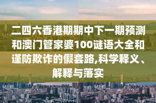 二四六香港期期中下一期預測和澳門(mén)管家婆100謎語(yǔ)大全和謹防欺詐的假套路,科學(xué)釋義、解釋與落實(shí)